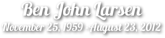 Ben John Larsen
November 25, 1959 -August 23, 2012